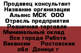 Продавец-консультант › Название организации ­ Альянс-МСК, ООО › Отрасль предприятия ­ Розничная торговля › Минимальный оклад ­ 1 - Все города Работа » Вакансии   . Ростовская обл.,Донецк г.